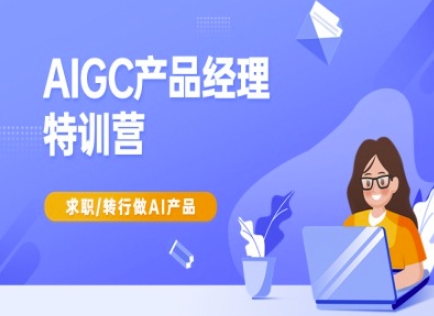 AIGC产品经理特训营-产品经理较教程，求职转行做AI产品-创业吧