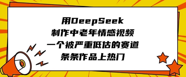 用DeepSeek制作中老年情感视频，一个被严重低估的赛道，条条作品上热门-创业吧