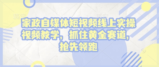 家政自媒体短视频线上实操视频教学，抓住黄金赛道，抢先领跑!-创业吧