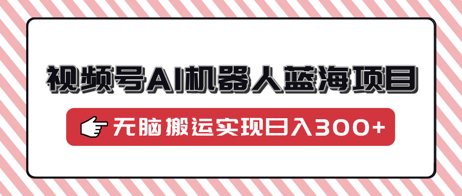 视频号AI机器人蓝海项目，操作简单适合0基础小白，无脑搬运实现日入300+-创业吧