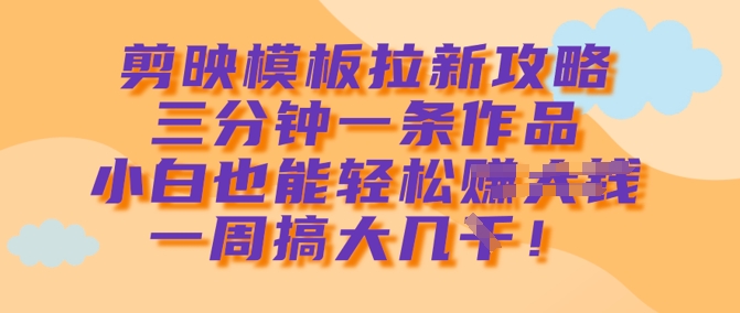 剪映模板拉新攻略，三分钟一条作品，小白也能轻松一周搞大几k-创业吧