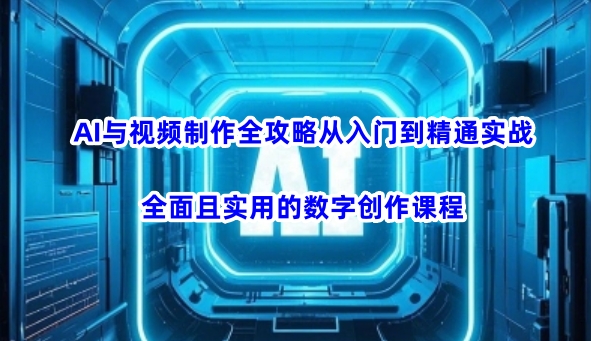AI与视频制作全攻略从入门到精通实战，全面且实用的数字创作课程(更新3月)-创业吧