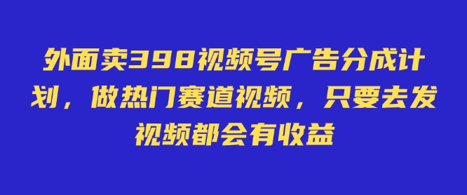 外面卖598视频号广告分成计划，不直播 不卖货 不露脸，只要去发视频都会有收益-创业吧