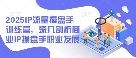 2025IP流量操盘手训练营，深入剖析商业IP操盘手职业发展(更新)-创业吧