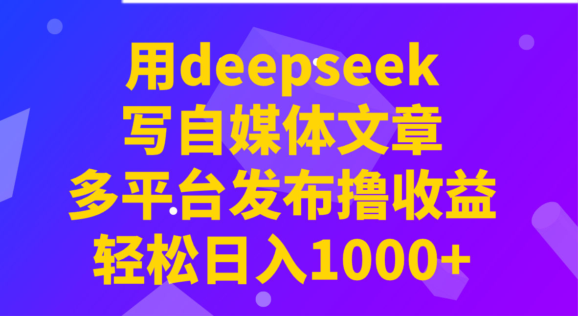 用deepseek写自媒体文章，多平台发布撸收益，轻松日入1000+！-创业吧