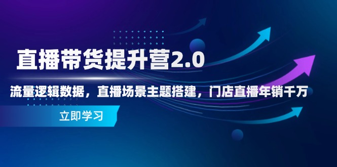 直播带货提升营2.0：流量逻辑数据，直播场景主题搭建，门店直播年销千万-创业吧