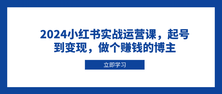 2024小红书实战运营课，起号到变现，做个赚钱的博主-创业吧