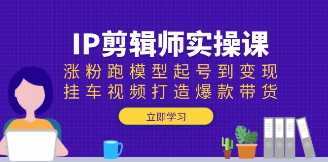 IP剪辑师实操课：涨粉跑模型起号到变现，挂车视频打造爆款带货-创业吧