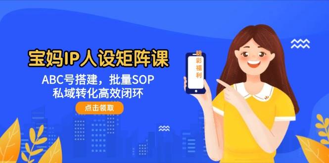 宝妈IP人设矩阵课：ABC号搭建，批量SOP，私域转化高效闭环-创业吧