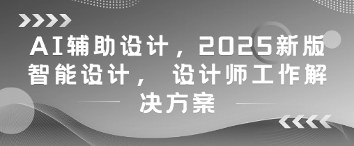 AI辅助设计，2025新版智能设计， 设计师工作解决方案-创业吧