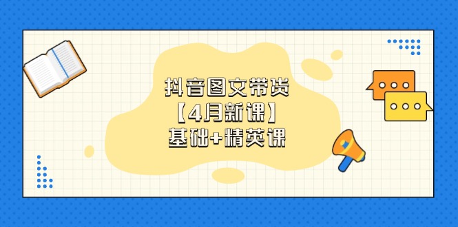 抖音图文带货【4月新课】基础+精英课：0基础小白必学 掌握各赛道带货技巧-创业吧