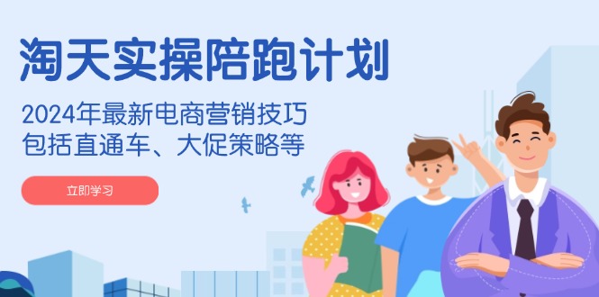 淘天实操陪跑计划，2024年最新电商营销技巧，包括直通车、大促策略等-创业吧