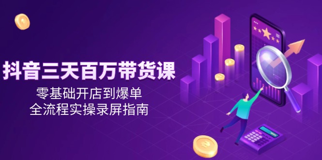 抖音三天百万带货课，零基础开店到爆单，全流程实操录屏指南-创业吧