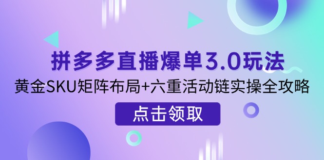 拼多多直播爆单3.0玩法解析，黄金SKU矩阵布局+六重活动链实操全攻略-创业吧