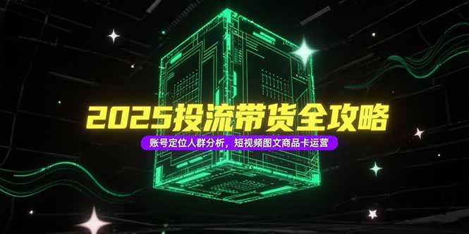 2025投流带货全攻略，账号定位人群分析，短视频图文商品卡运营-创业吧