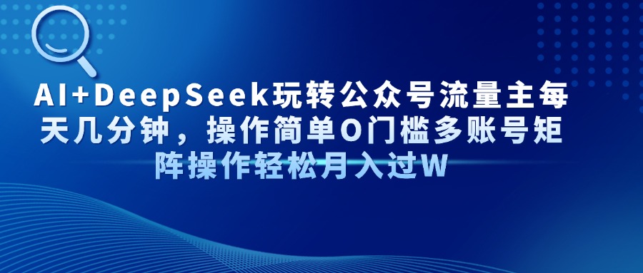 AI+DeepSeek玩转公众号流量主每天几分钟，操作简单O门槛多账号矩阵操作…-创业吧