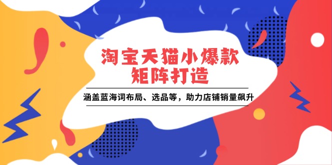 淘宝天猫小爆款矩阵打造：涵盖蓝海词布局、选品等，助力店铺销量飙升-创业吧