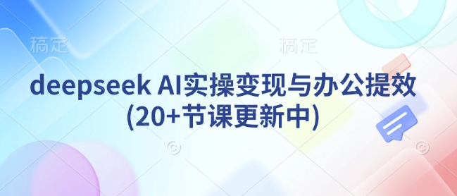 deepseek AI实操变现与办公提效(20+节课更新中)-创业吧