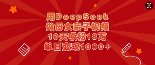 用DeepSeek做母女亲子视频，10天吸粉18万，单日变现多张-创业吧