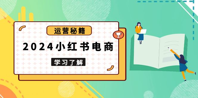 2024小红书电商教程，从入门到实战，教你有效打造爆款店铺，掌握选品技巧-创业吧