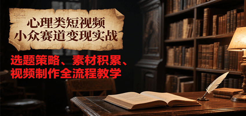 心理类短视频小众赛道变现实战，选题策略、素材积累、视频制作全流程教学-创业吧