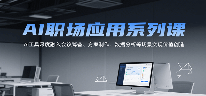 AI职场应用系列课，AI工具深度融入会议筹备、方案制作、数据分析等场景实现价值创造-创业吧