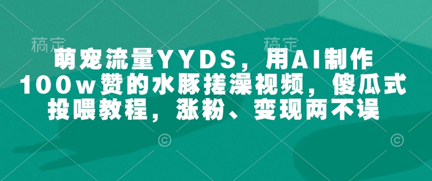 萌宠流量YYDS，用AI制作100w赞的水豚搓澡视频，傻瓜式投喂教程，涨粉、变现两不误-创业吧