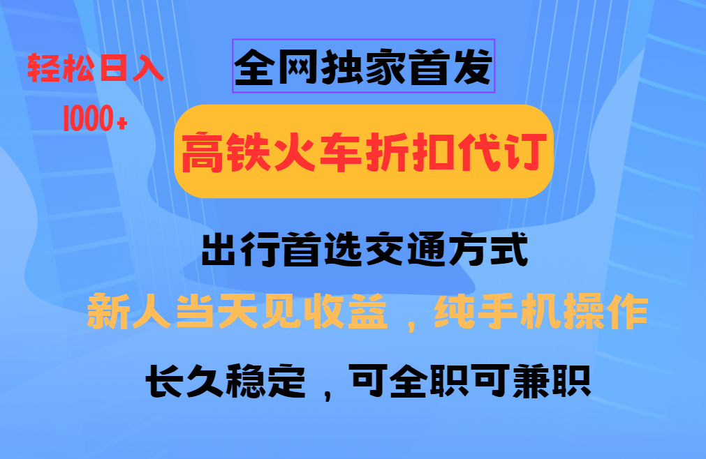 全网独家首发 全国高铁火车折扣代订 新手当日变现 纯手机操作 日入1000+-创业吧