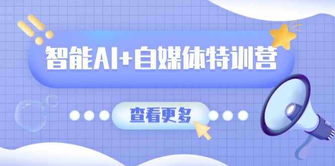 智能AI+自媒体特训营：涵盖文本创作、图像创作、视频创作和职场办公几大类-创业吧