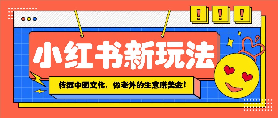 小红书流量新玩法，传播中国传统文化的同时，做老外的生意赚美金！-创业吧