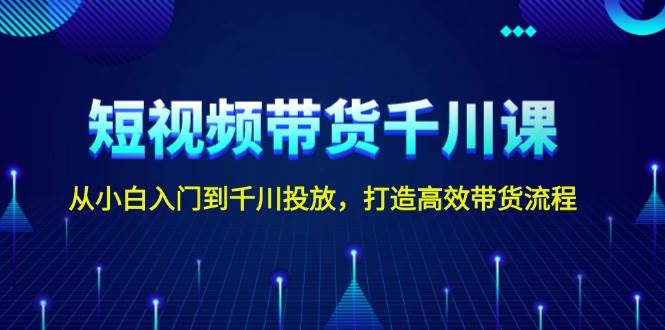 短视频带货千川课，从小白入门到千川投放，打造高效带货流程-创业吧