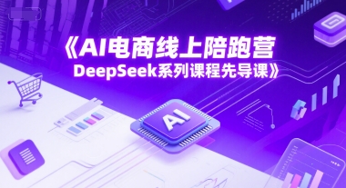 AI电商线上陪跑营，DeepSeek系列课程先导课-创业吧