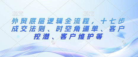 外贸底层逻辑全流程，十七步成交法则、时空角逼单、客户挖潜、客户维护等-创业吧