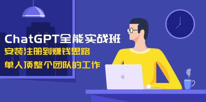 ChatGPT全能实战班，安装注册到赚钱思路，单人顶整个团队的工作-创业吧