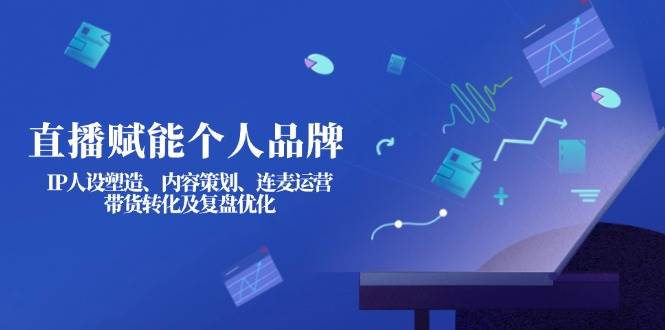 直播赋能个人品牌：IP人设塑造、内容策划、连麦运营、带货转化及复盘优化-创业吧