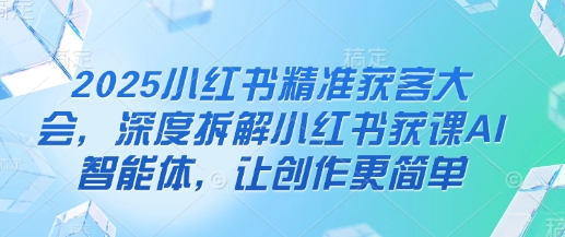 2025小红书精准获客大会，深度拆解小红书获课AI智能体，让创作更简单-创业吧