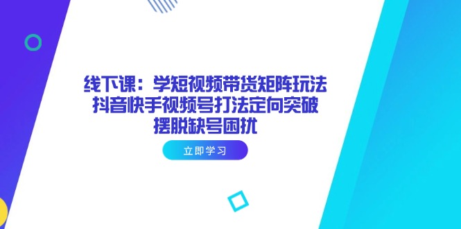 线下课：学短视频带货矩阵玩法 抖音快手视频号打法定向突破，摆脱缺号困扰-创业吧