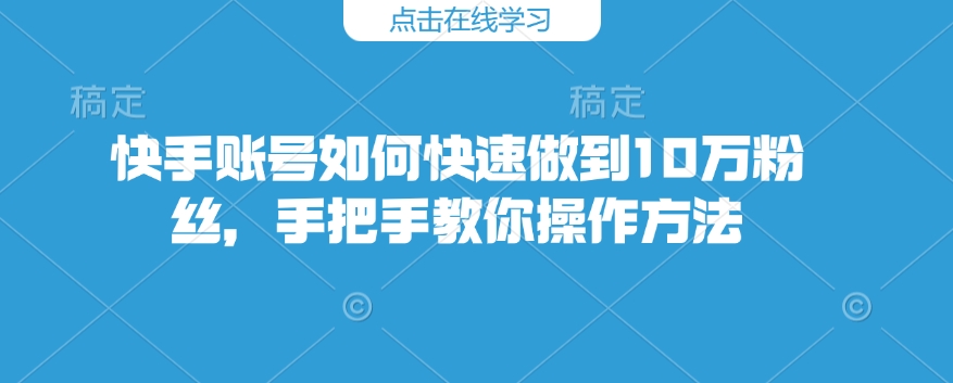 快手账号如何快速做到10万粉丝，手把手教你操作方法-创业吧