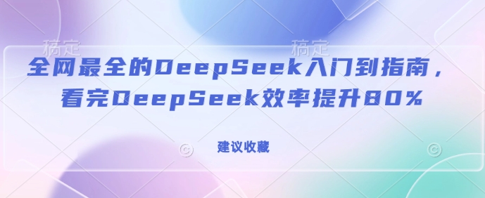 全网最全的DeepSeek入门到指南，看完DeepSeek效率提升80%(建议收藏)-创业吧