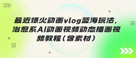 最近爆火动画vlog蓝海玩法，治愈系AI动画视频动态插画视频教程(含素材)-创业吧