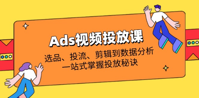 Ads视频投放课全解析：选品、投流、剪辑到数据分析，一站式掌握投放秘诀-创业吧