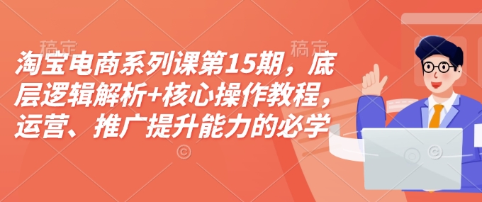 淘宝电商系列课第15期，底层逻辑解析+核心操作教程，运营、推广提升能力的必学课程+配套资料-创业吧