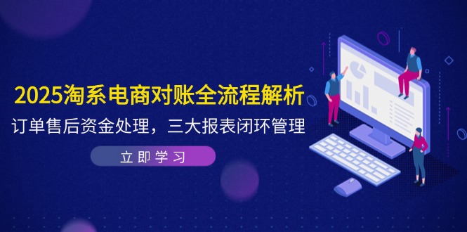 2025淘系电商对账全流程解析，订单售后资金处理，三大报表闭环管理-创业吧