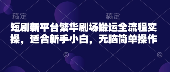 短剧新平台繁华剧场搬运全流程实操，适合新手小白，无脑简单操作-创业吧