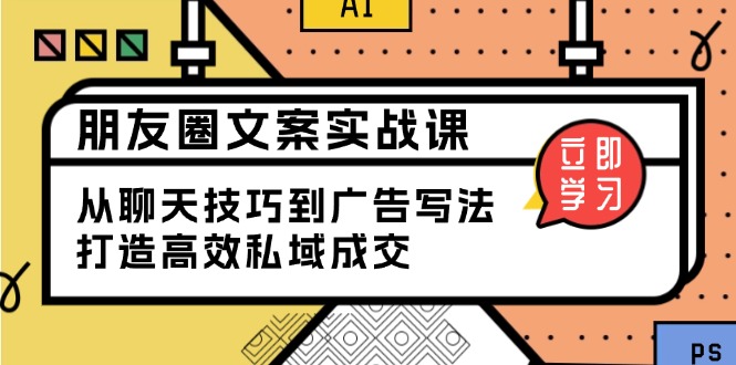 朋友圈文案实战课：从聊天技巧到广告写法，打造高效私域成交-创业吧