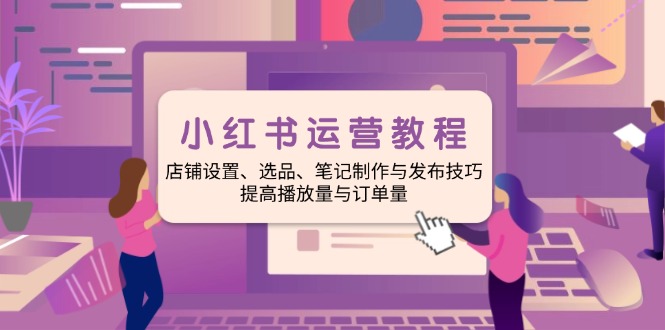 小红书运营教程：店铺设置、选品、笔记制作与发布技巧、提高播放量与订…-创业吧
