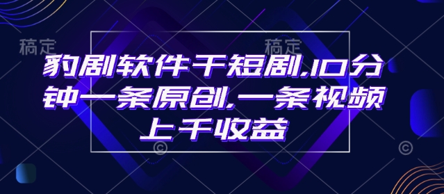 豹剧软件干短剧，10分钟一条原创，爆一条视频上千收益-创业吧
