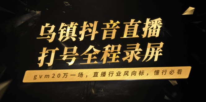 乌镇抖音直播打号全程录屏，gvm20万一场，直播行业风向标，懂行必看-创业吧