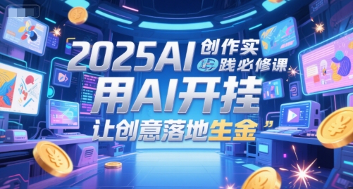 2025AI创作实践必修课，用AI开挂，让创意落地生金-创业吧