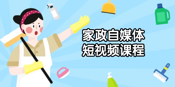 家政 自媒体短视频课程：从内容到发布，解析拍摄与剪辑技巧，打造爆款视频-创业吧